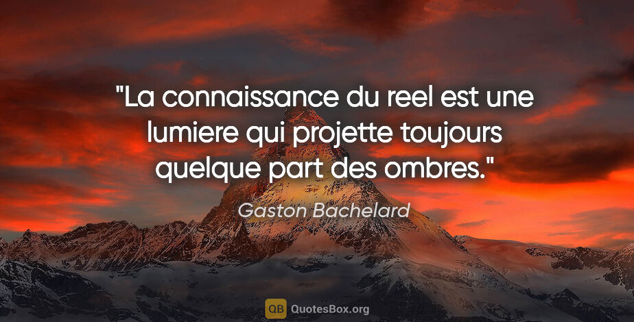 Gaston Bachelard citation: "La connaissance du reel est une lumiere qui projette toujours..."