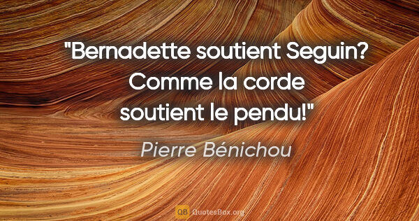 Pierre Bénichou citation: "Bernadette soutient Seguin? Comme la corde soutient le pendu!"