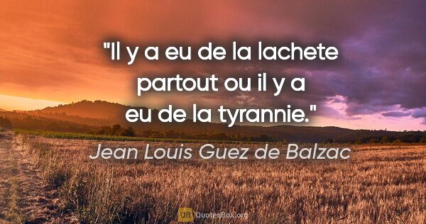 Jean Louis Guez de Balzac citation: "Il y a eu de la lachete partout ou il y a eu de la tyrannie."