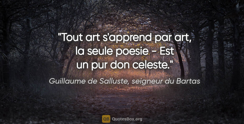 Guillaume de Salluste, seigneur du Bartas citation: "Tout art s'apprend par art, la seule poesie - Est un pur don..."