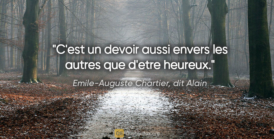 Emile-Auguste Chartier, dit Alain citation: "C'est un devoir aussi envers les autres que d'etre heureux."