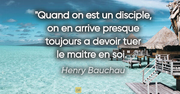 Henry Bauchau citation: "Quand on est un disciple, on en arrive presque toujours a..."