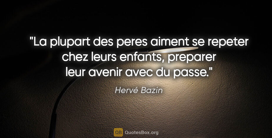 Hervé Bazin citation: "La plupart des peres aiment se repeter chez leurs enfants,..."