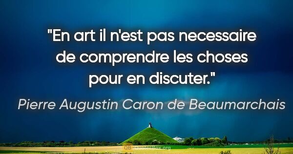 Pierre Augustin Caron de Beaumarchais citation: "En art il n'est pas necessaire de comprendre les choses pour..."