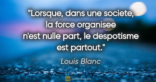 Louis Blanc citation: "Lorsque, dans une societe, la force organisee n'est nulle..."