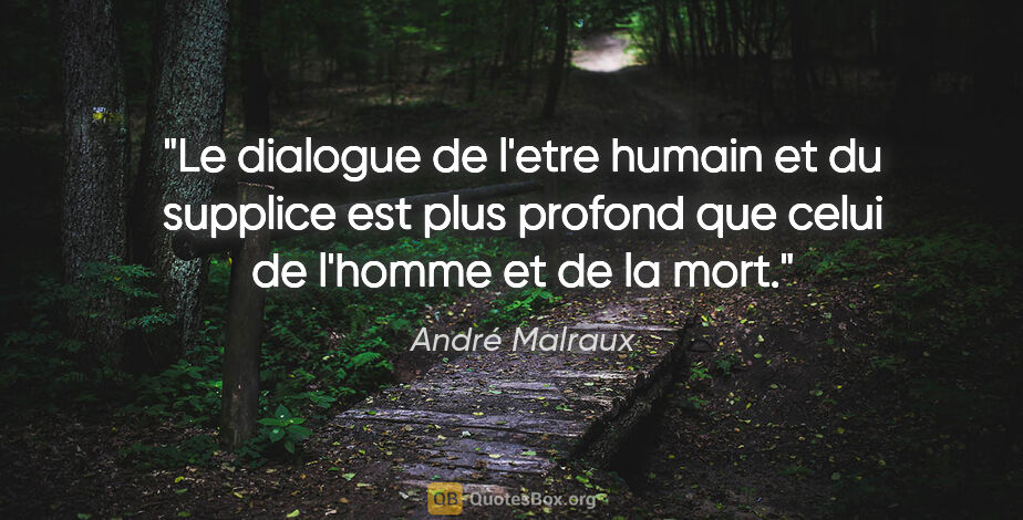 André Malraux citation: "Le dialogue de l'etre humain et du supplice est plus profond..."