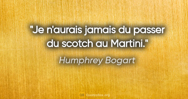 Humphrey Bogart citation: "Je n'aurais jamais du passer du scotch au Martini."