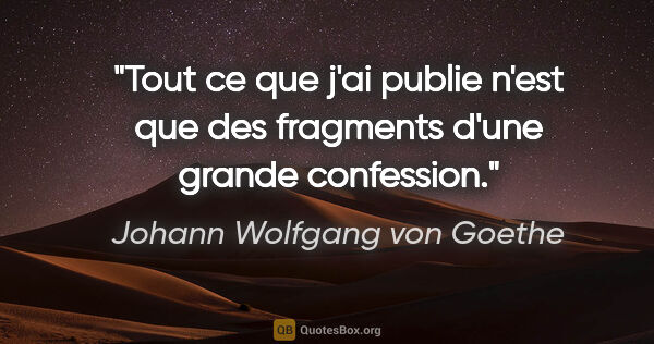 Johann Wolfgang von Goethe citation: "Tout ce que j'ai publie n'est que des fragments d'une grande..."