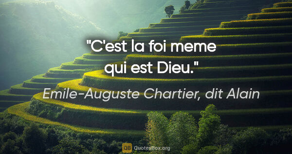 Emile-Auguste Chartier, dit Alain citation: "C'est la foi meme qui est Dieu."