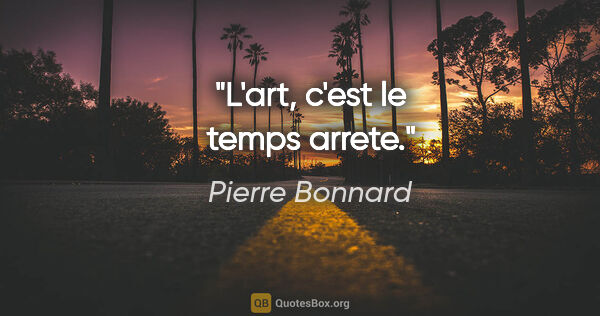Pierre Bonnard citation: "L'art, c'est le temps arrete."