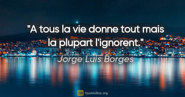 Jorge Luis Borges citation: "A tous la vie donne tout mais la plupart l'ignorent."