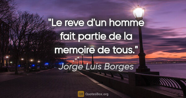 Jorge Luis Borges citation: "Le reve d'un homme fait partie de la memoire de tous."