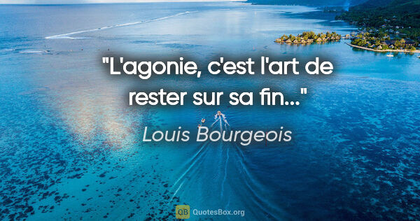 Louis Bourgeois citation: "L'agonie, c'est l'art de rester sur sa fin..."