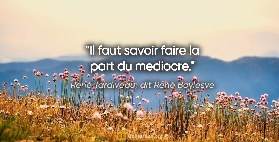 René Tardiveau, dit René Boylesve citation: "Il faut savoir faire la part du mediocre."