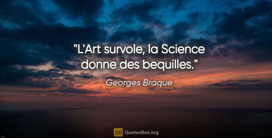 Georges Braque citation: "L'Art survole, la Science donne des bequilles."