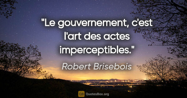 Robert Brisebois citation: "Le gouvernement, c'est l'art des actes imperceptibles."