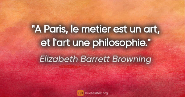 Elizabeth Barrett Browning citation: "A Paris, le metier est un art, et l'art une philosophie."
