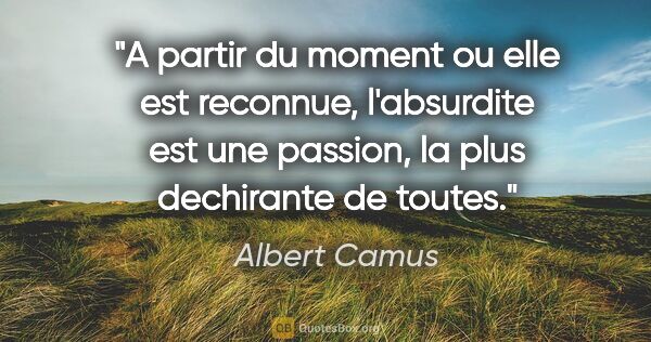 Albert Camus citation: "A partir du moment ou elle est reconnue, l'absurdite est une..."