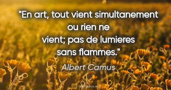Albert Camus citation: "En art, tout vient simultanement ou rien ne vient; pas de..."