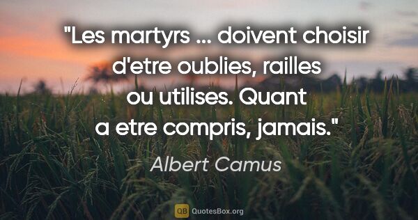 Albert Camus citation: "Les martyrs ... doivent choisir d'etre oublies, railles ou..."