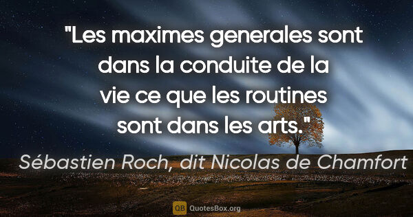 Sébastien Roch, dit Nicolas de Chamfort citation: "Les maximes generales sont dans la conduite de la vie ce que..."