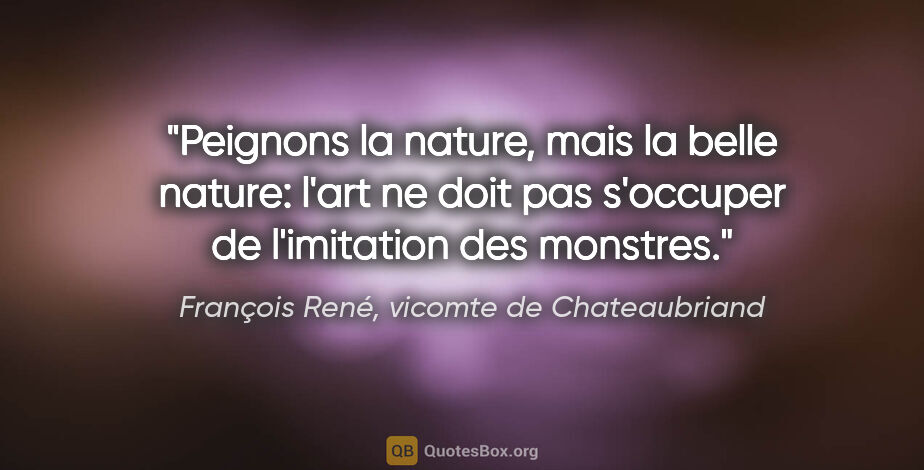 François René, vicomte de Chateaubriand citation: "Peignons la nature, mais la belle nature: l'art ne doit pas..."