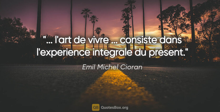 Emil Michel Cioran citation: " l'art de vivre ... consiste dans l'experience integrale du..."