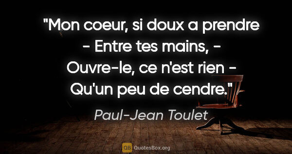 Paul-Jean Toulet citation: "Mon coeur, si doux a prendre - Entre tes mains, - Ouvre-le, ce..."