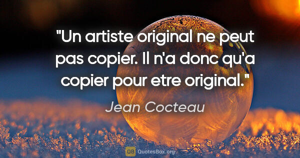 Jean Cocteau citation: "Un artiste original ne peut pas copier. Il n'a donc qu'a..."