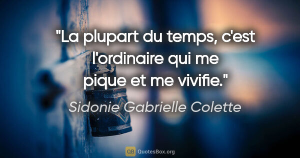 Sidonie Gabrielle Colette citation: "La plupart du temps, c'est l'ordinaire qui me pique et me..."
