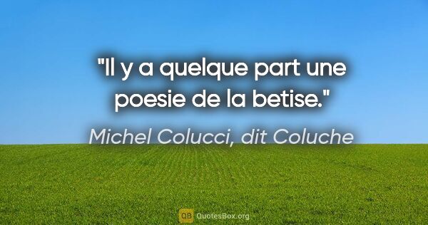 Michel Colucci, dit Coluche citation: "Il y a quelque part une poesie de la betise."
