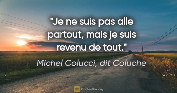Michel Colucci, dit Coluche citation: "Je ne suis pas alle partout, mais je suis revenu de tout."