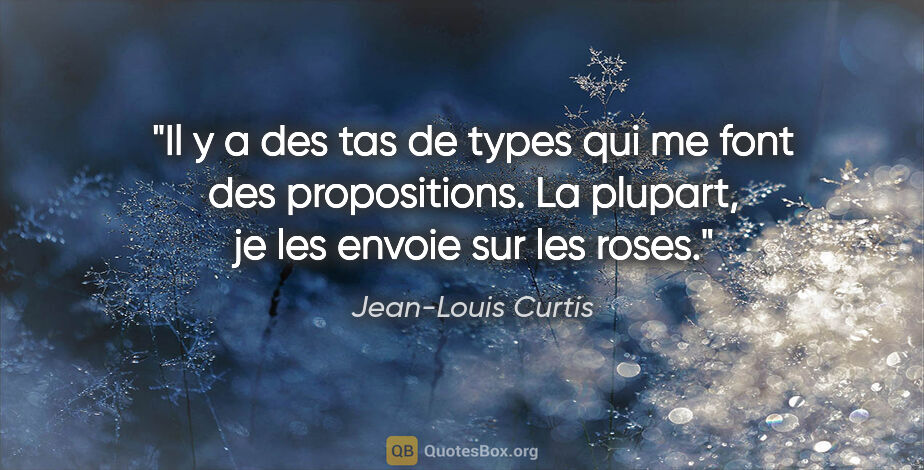 Jean-Louis Curtis citation: "Il y a des tas de types qui me font des propositions. La..."