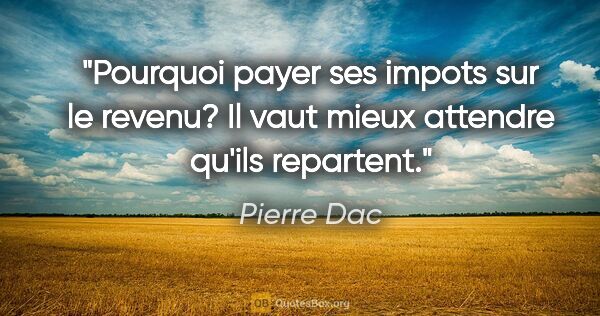 Pierre Dac citation: "Pourquoi payer ses impots sur le revenu? Il vaut mieux..."
