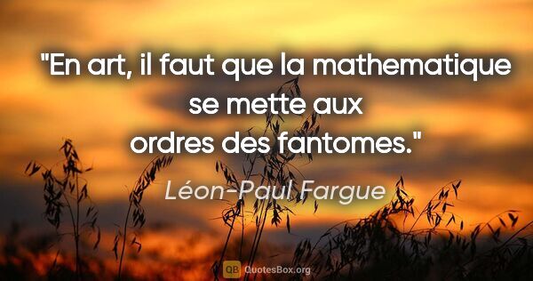 Léon-Paul Fargue citation: "En art, il faut que la mathematique se mette aux ordres des..."