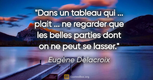 Eugène Delacroix citation: "Dans un tableau qui ... plait ... ne regarder que les belles..."