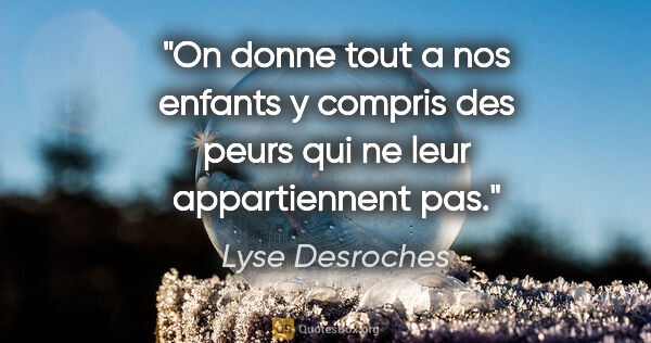 Lyse Desroches citation: "On donne tout a nos enfants y compris des peurs qui ne leur..."