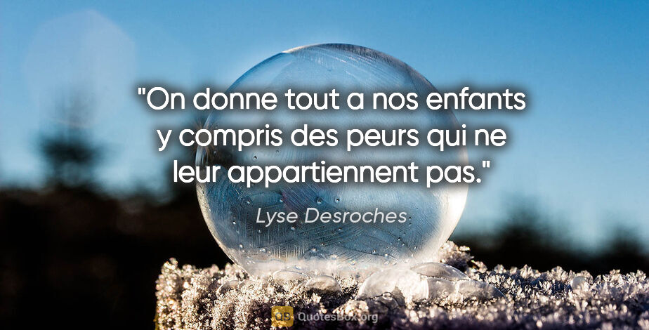 Lyse Desroches citation: "On donne tout a nos enfants y compris des peurs qui ne leur..."