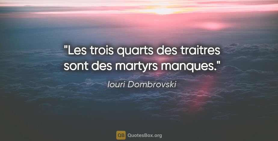 Iouri Dombrovski citation: "Les trois quarts des traitres sont des martyrs manques."