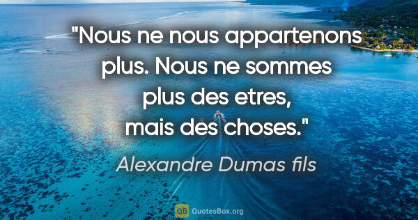 Alexandre Dumas fils citation: "Nous ne nous appartenons plus. Nous ne sommes plus des etres,..."