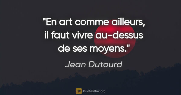 Jean Dutourd citation: "En art comme ailleurs, il faut vivre au-dessus de ses moyens."