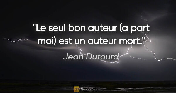 Jean Dutourd citation: "Le seul bon auteur (a part moi) est un auteur mort."