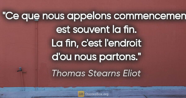 Thomas Stearns Eliot citation: "Ce que nous appelons commencement est souvent la fin. La fin,..."