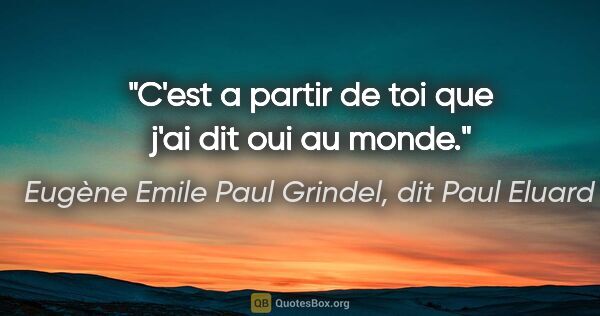 Eugène Emile Paul Grindel, dit Paul Eluard citation: "C'est a partir de toi que j'ai dit oui au monde."