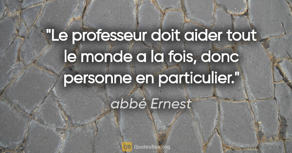 abbé Ernest citation: "Le professeur doit aider tout le monde a la fois, donc..."