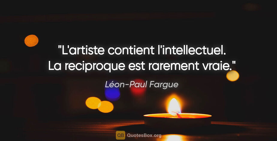 Léon-Paul Fargue citation: "L'artiste contient l'intellectuel. La reciproque est rarement..."