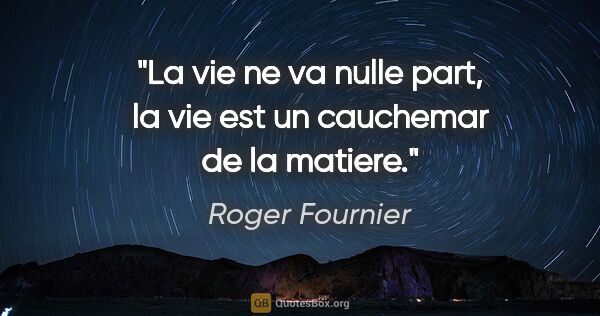 Roger Fournier citation: "La vie ne va nulle part, la vie est un cauchemar de la matiere."