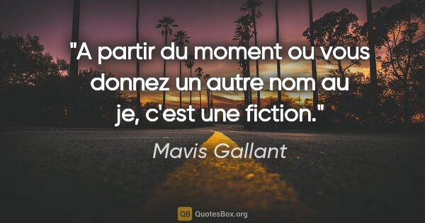 Mavis Gallant citation: "A partir du moment ou vous donnez un autre nom au je, c'est..."