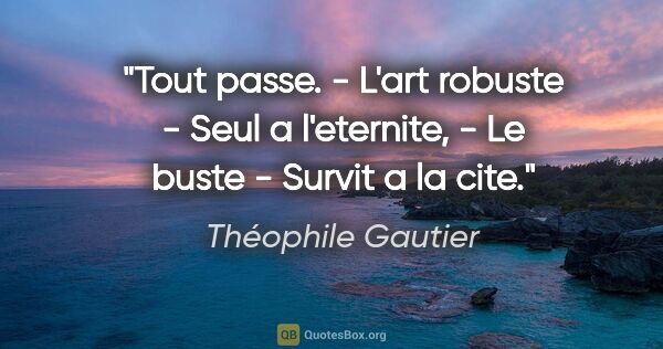 Théophile Gautier citation: "Tout passe. - L'art robuste - Seul a l'eternite, - Le buste -..."