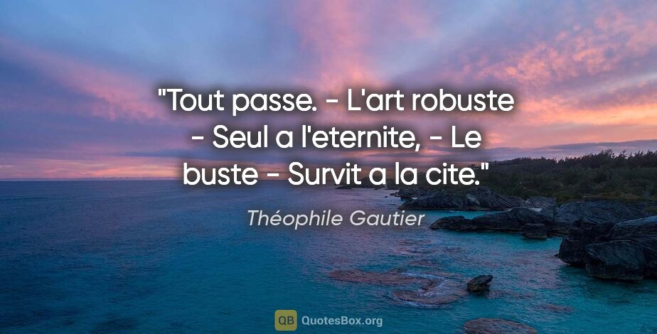 Théophile Gautier citation: "Tout passe. - L'art robuste - Seul a l'eternite, - Le buste -..."